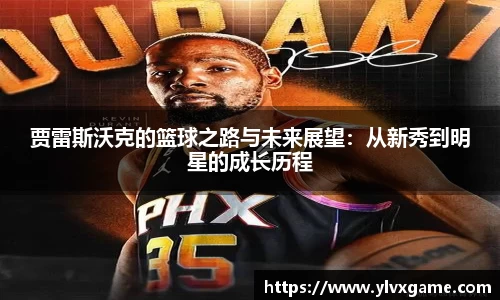 贾雷斯沃克的篮球之路与未来展望：从新秀到明星的成长历程